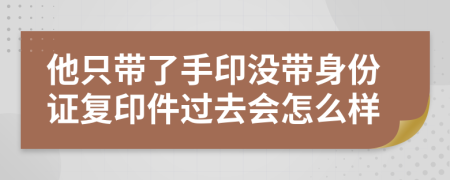 他只带了手印没带身份证复印件过去会怎么样