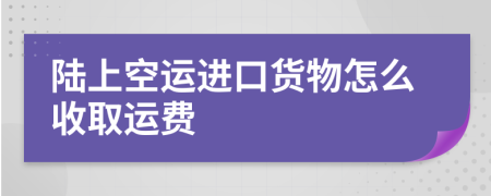 陆上空运进口货物怎么收取运费