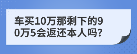 车买10万那剩下的90万5会返还本人吗？