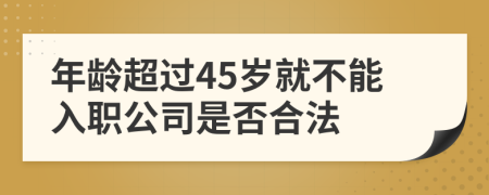 年龄超过45岁就不能入职公司是否合法