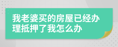 我老婆买的房屋已经办理抵押了我怎么办