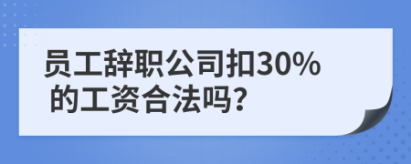 员工辞职公司扣30% 的工资合法吗？