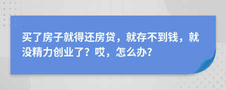 买了房子就得还房贷，就存不到钱，就没精力创业了？哎，怎么办？