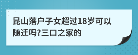 昆山落户子女超过18岁可以随迁吗?三口之家的