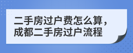 二手房过户费怎么算，成都二手房过户流程