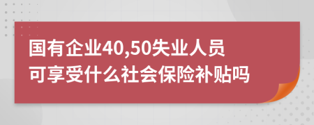 国有企业40,50失业人员可享受什么社会保险补贴吗