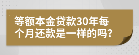 等额本金贷款30年每个月还款是一样的吗？