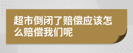 超市倒闭了赔偿应该怎么赔偿我们呢