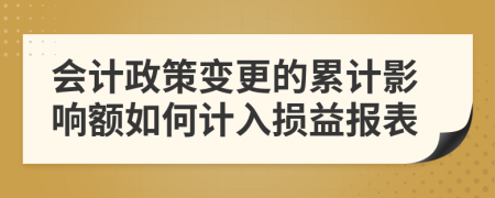 会计政策变更的累计影响额如何计入损益报表