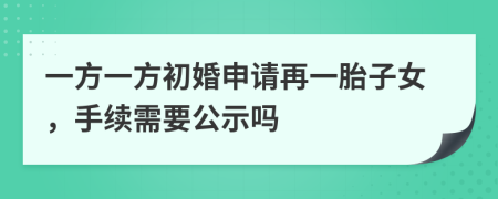 一方一方初婚申请再一胎子女，手续需要公示吗