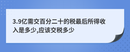 3.9亿需交百分二十的税最后所得收入是多少,应该交税多少