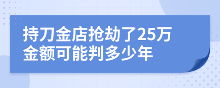 持刀金店抢劫了25万金额可能判多少年