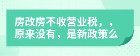 房改房不收营业税，，原来没有，是新政策么