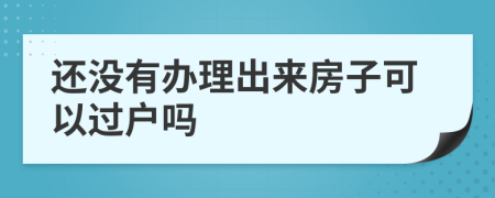 还没有办理出来房子可以过户吗