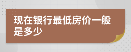 现在银行最低房价一般是多少