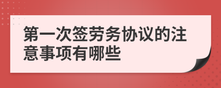 第一次签劳务协议的注意事项有哪些