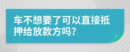 车不想要了可以直接抵押给放款方吗？