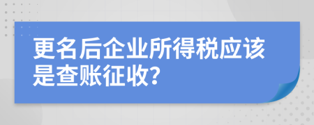 更名后企业所得税应该是查账征收？