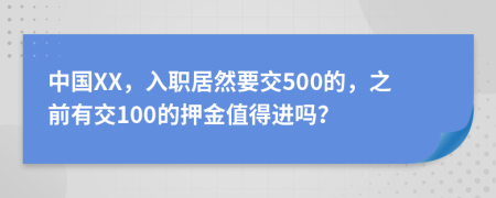 中国XX，入职居然要交500的，之前有交100的押金值得进吗？