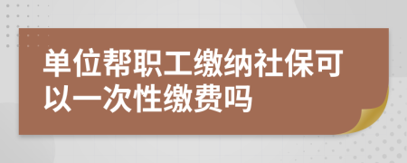 单位帮职工缴纳社保可以一次性缴费吗