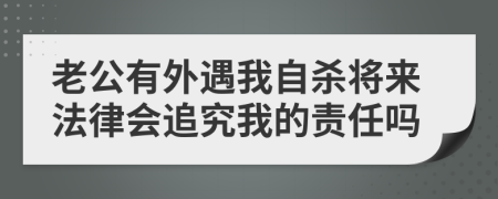 老公有外遇我自杀将来法律会追究我的责任吗