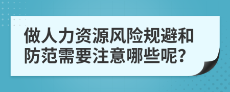 做人力资源风险规避和防范需要注意哪些呢？