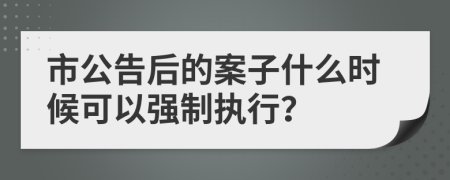 市公告后的案子什么时候可以强制执行？