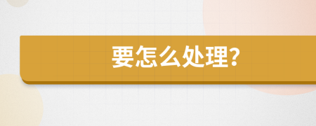 要怎么处理？