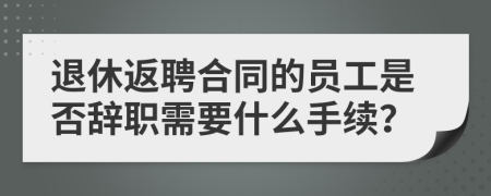 退休返聘合同的员工是否辞职需要什么手续？