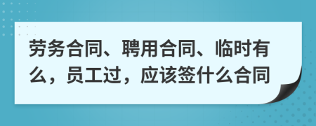 劳务合同、聘用合同、临时有么，员工过，应该签什么合同