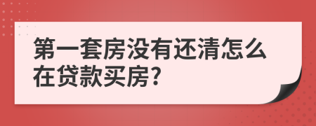 第一套房没有还清怎么在贷款买房?