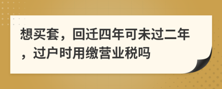 想买套，回迁四年可未过二年，过户时用缴营业税吗