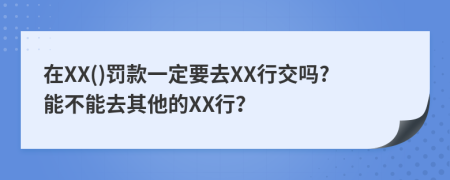 在XX()罚款一定要去XX行交吗?能不能去其他的XX行？