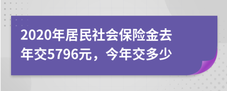 2020年居民社会保险金去年交5796元，今年交多少