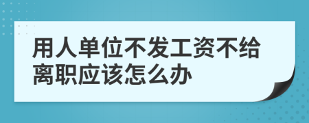 用人单位不发工资不给离职应该怎么办