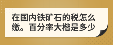 在国内铁矿石的税怎么缴。百分率大楷是多少