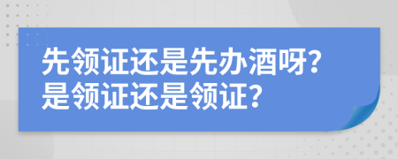 先领证还是先办酒呀？是领证还是领证？