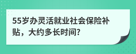 55岁办灵活就业社会保险补贴，大约多长时间?