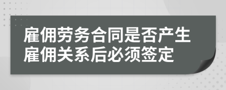 雇佣劳务合同是否产生雇佣关系后必须签定