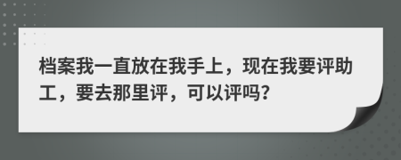 档案我一直放在我手上，现在我要评助工，要去那里评，可以评吗？