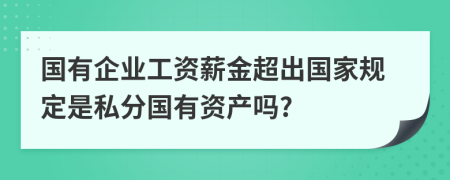 国有企业工资薪金超出国家规定是私分国有资产吗?