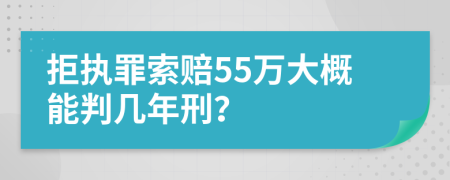 拒执罪索赔55万大概能判几年刑？