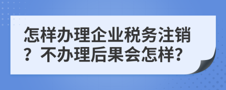 怎样办理企业税务注销？不办理后果会怎样？