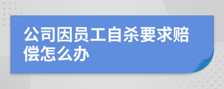 公司因员工自杀要求赔偿怎么办