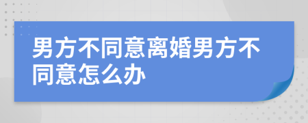 男方不同意离婚男方不同意怎么办