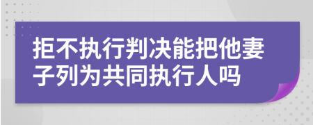 拒不执行判决能把他妻子列为共同执行人吗