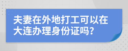 夫妻在外地打工可以在大连办理身份证吗？