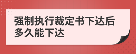 强制执行裁定书下达后多久能下达