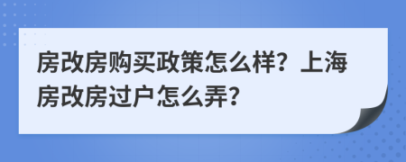 房改房购买政策怎么样？上海房改房过户怎么弄？