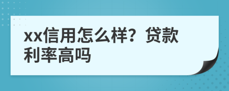 xx信用怎么样？贷款利率高吗